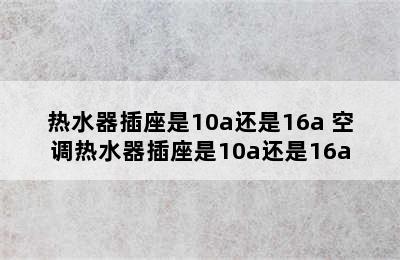 热水器插座是10a还是16a 空调热水器插座是10a还是16a